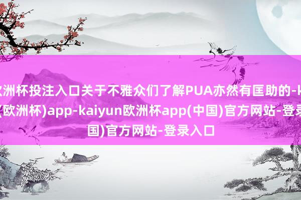 欧洲杯投注入口关于不雅众们了解PUA亦然有匡助的-kaiyun(欧洲杯)app-kaiyun欧洲杯app(中国)官方网站-登录入口