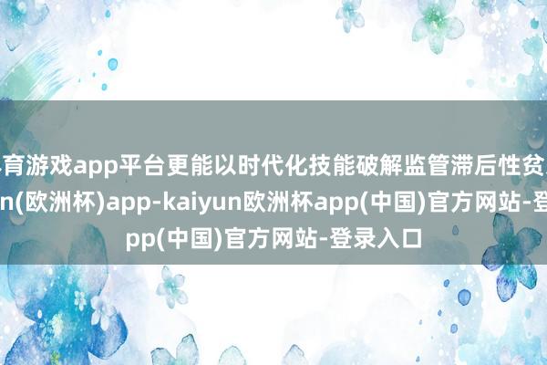 体育游戏app平台更能以时代化技能破解监管滞后性贫乏-kaiyun(欧洲杯)app-kaiyun欧洲杯app(中国)官方网站-登录入口